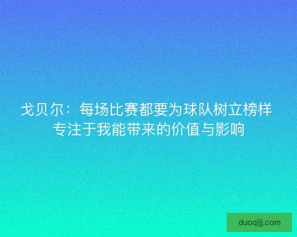 戈贝尔:每场比赛都要为球队树立榜样 专注于我能带来的价值与影响 戈贝尔:每场比赛都要为球队树立榜样 专注于我能带来的价值与影响