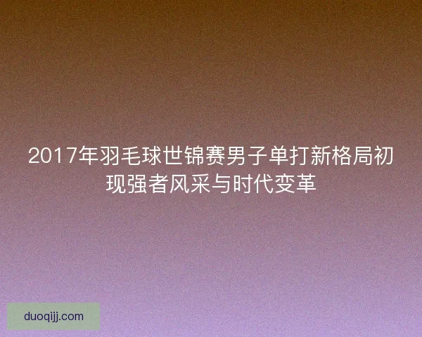 2017年羽毛球世锦赛男子单打新格局初现强者风采与时代变革