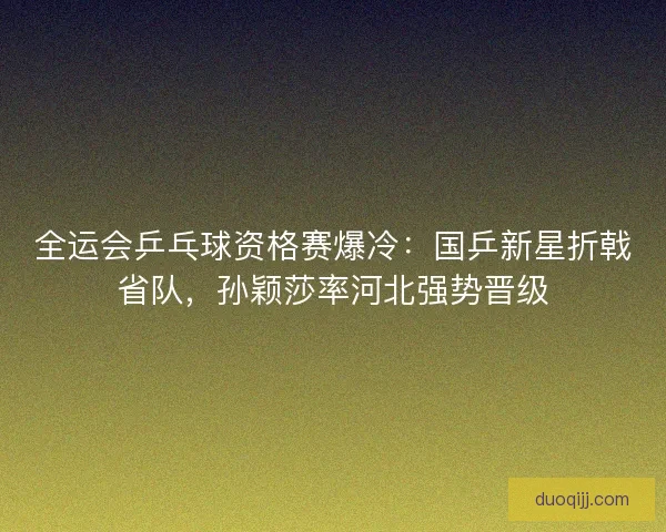 全运会乒乓球资格赛爆冷：国乒新星折戟省队，孙颖莎率河北强势晋级