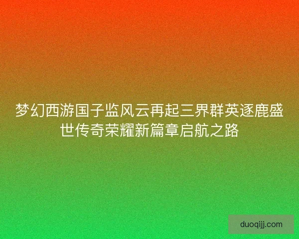 梦幻西游国子监风云再起三界群英逐鹿盛世传奇荣耀新篇章启航之路
