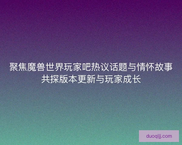 聚焦魔兽世界玩家吧热议话题与情怀故事共探版本更新与玩家成长