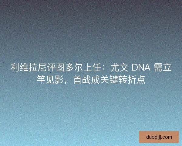 利维拉尼评图多尔上任：尤文 DNA 需立竿见影，首战成关键转折点