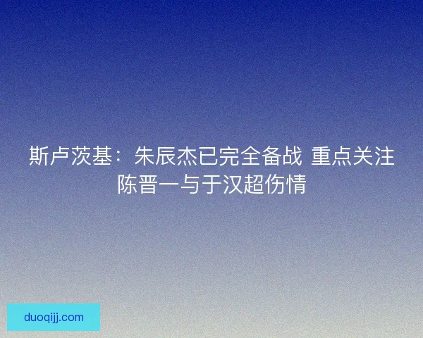 斯卢茨基:朱辰杰已完全备战 重点关注陈晋一与于汉超伤情 斯卢茨基:朱辰杰已完全备战 重点关注陈晋一与于汉超伤情