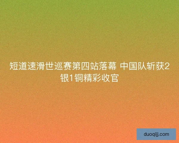 短道速滑世巡赛第四站落幕 中国队斩获2银1铜精彩收官 短道速滑世巡赛第四站落幕 中国队斩获2银1铜精彩收官