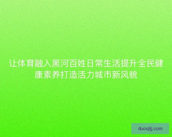 让体育融入黑河百姓日常生活提升全民健康素养打造活力城市新风貌