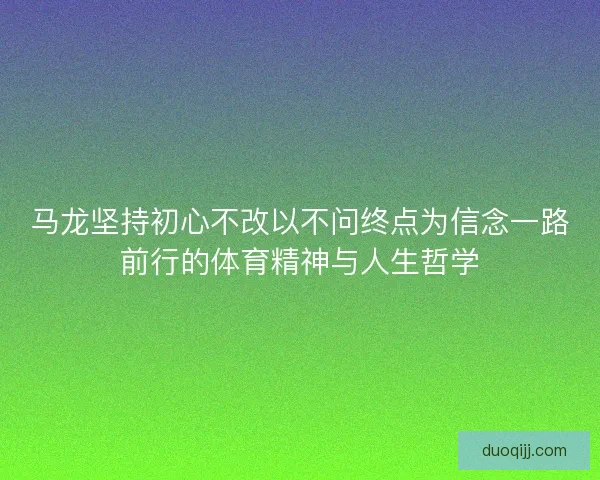 马龙坚持初心不改以不问终点为信念一路前行的体育精神与人生哲学 马龙坚持初心不改以不问终点为信念一路前行的体育精神与人生哲学