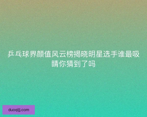 乒乓球界颜值风云榜揭晓明星选手谁最吸睛你猜到了吗 乒乓球界颜值风云榜揭晓明星选手谁最吸睛你猜到了吗
