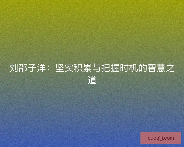 刘邵子洋:坚实积累与把握时机的智慧之道 刘邵子洋:坚实积累与把握时机的智慧之道