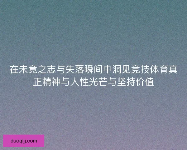 在未竟之志与失落瞬间中洞见竞技体育真正精神与人性光芒与坚持价值 在未竟之志与失落瞬间中洞见竞技体育真正精神与人性光芒与坚持价值
