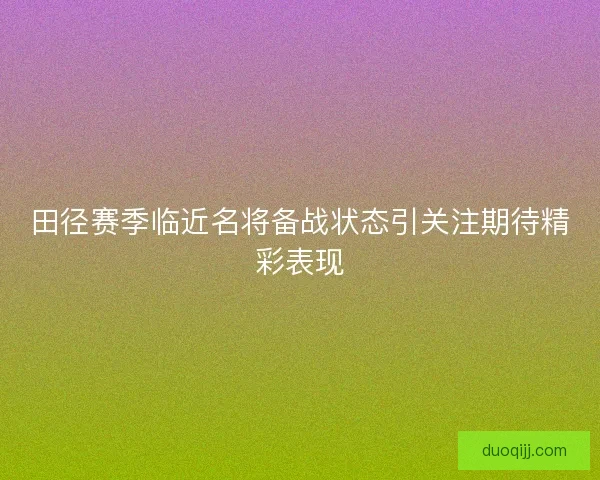 田径赛季临近名将备战状态引关注期待精彩表现