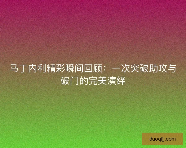 马丁内利精彩瞬间回顾：一次突破助攻与破门的完美演绎