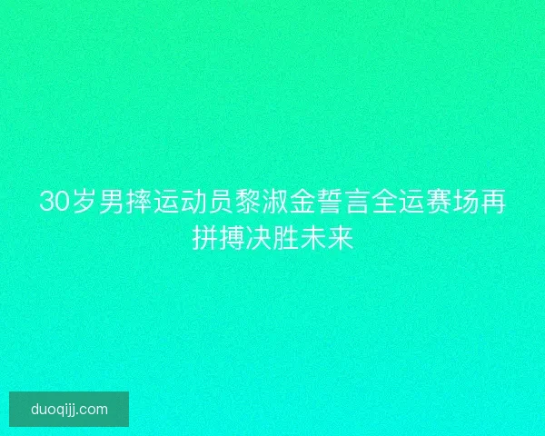 30岁男摔运动员黎淑金誓言全运赛场再拼搏决胜未来