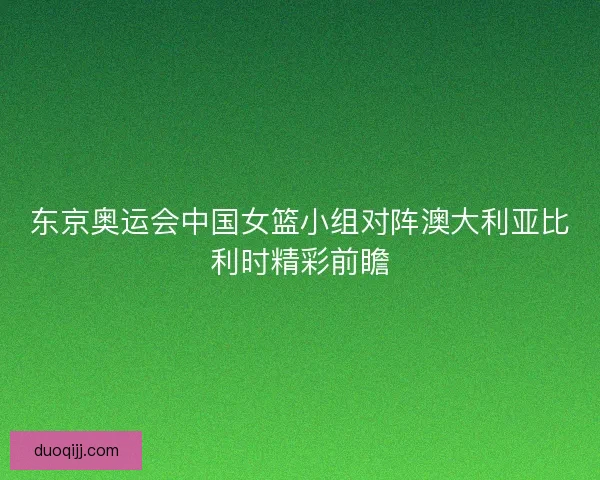 东京奥运会中国女篮小组对阵澳大利亚比利时精彩前瞻