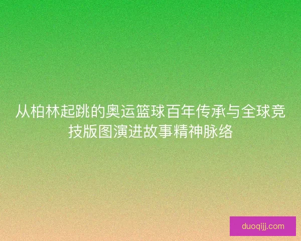 从柏林起跳的奥运篮球百年传承与全球竞技版图演进故事精神脉络