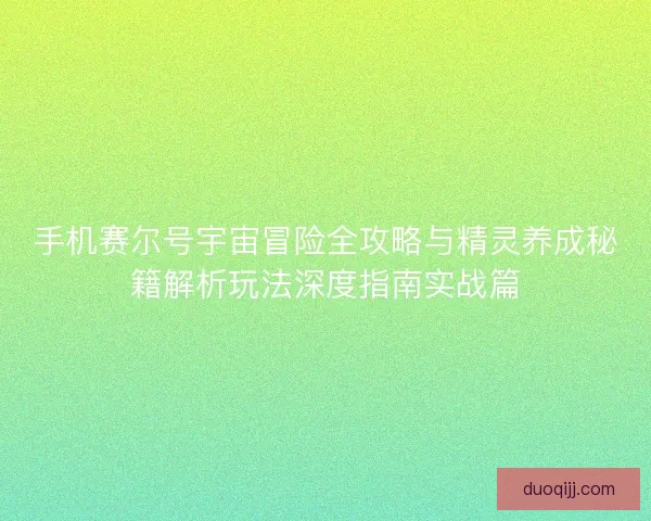 手机赛尔号宇宙冒险全攻略与精灵养成秘籍解析玩法深度指南实战篇
