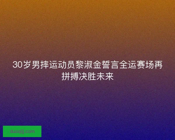 30岁男摔运动员黎淑金誓言全运赛场再拼搏决胜未来