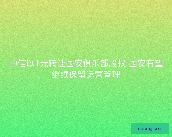 中信以1元转让国安俱乐部股权 国安有望继续保留运营管理