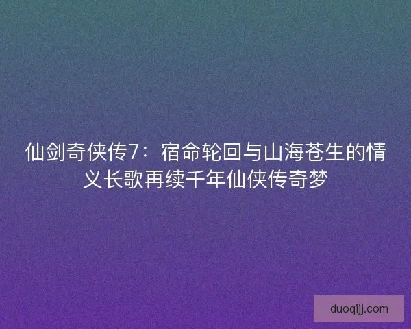 仙剑奇侠传7：宿命轮回与山海苍生的情义长歌再续千年仙侠传奇梦