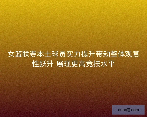 女篮联赛本土球员实力提升带动整体观赏性跃升 展现更高竞技水平