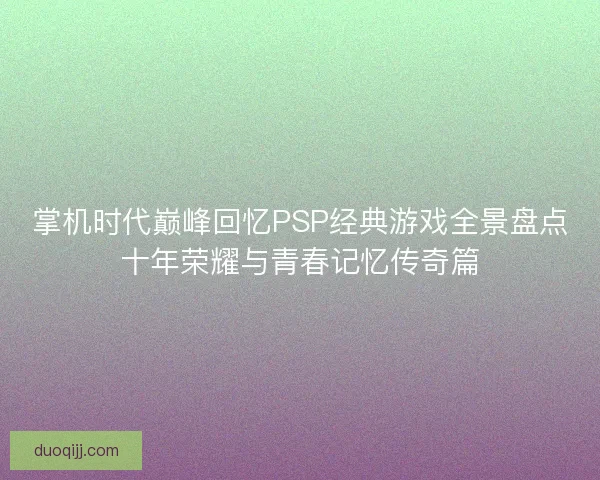 掌机时代巅峰回忆PSP经典游戏全景盘点十年荣耀与青春记忆传奇篇
