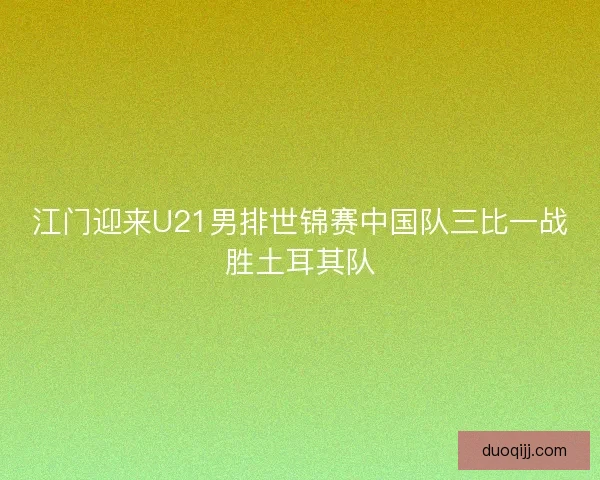 江门迎来U21男排世锦赛中国队三比一战胜土耳其队