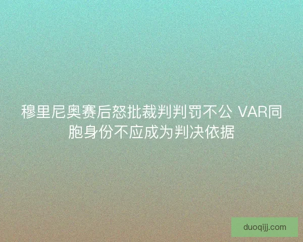 穆里尼奥赛后怒批裁判判罚不公 VAR同胞身份不应成为判决依据