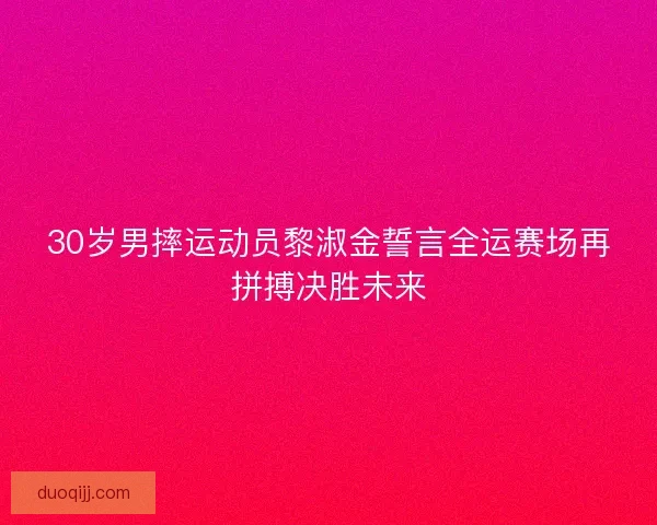 30岁男摔运动员黎淑金誓言全运赛场再拼搏决胜未来