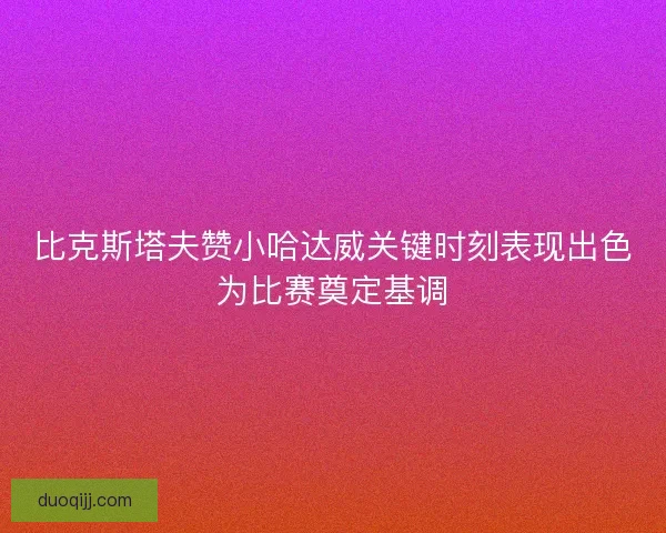 比克斯塔夫赞小哈达威关键时刻表现出色为比赛奠定基调