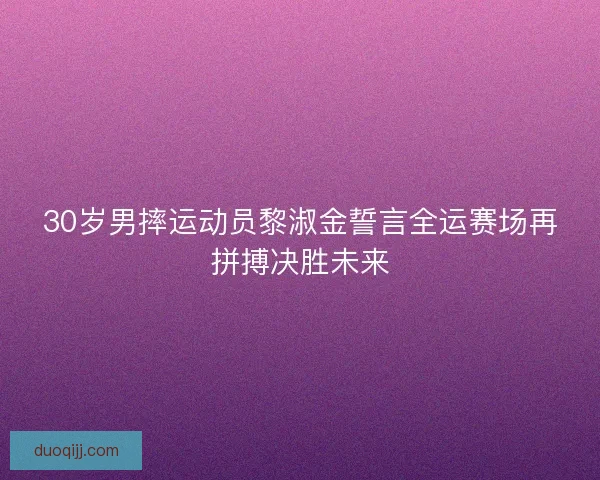 30岁男摔运动员黎淑金誓言全运赛场再拼搏决胜未来