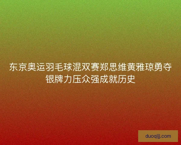 东京奥运羽毛球混双赛郑思维黄雅琼勇夺银牌力压众强成就历史
