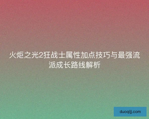 火炬之光2狂战士属性加点技巧与最强流派成长路线解析