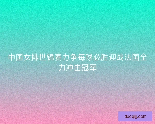 中国女排世锦赛力争每球必胜迎战法国全力冲击冠军 中国女排世锦赛力争每球必胜迎战法国全力冲击冠军