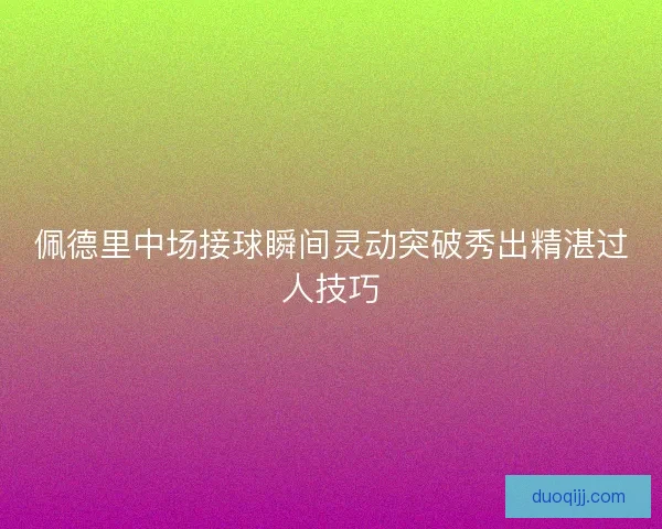 佩德里中场接球瞬间灵动突破秀出精湛过人技巧 佩德里中场接球瞬间灵动突破秀出精湛过人技巧